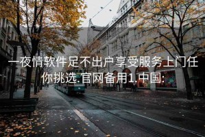 一夜情软件足不出户享受服务上门任你挑选.官网备用1.中国: