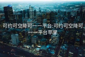 可约可空降可一一平台:可约可空降可一一平台苹果