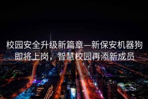 校园安全升级新篇章—新保安机器狗即将上岗，智慧校园再添新成员