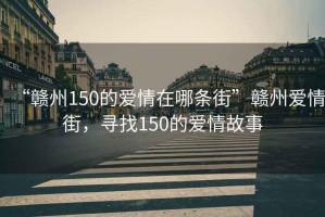 “赣州150的爱情在哪条街”赣州爱情街，寻找150的爱情故事