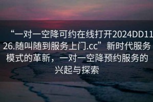 “一对一空降可约在线打开2024DD1126.随叫随到服务上门.cc”新时代服务模式的革新，一对一空降预约服务的兴起与探索