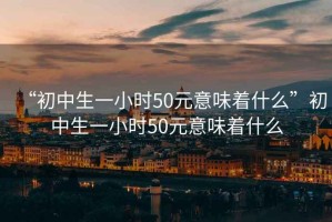 “初中生一小时50元意味着什么”初中生一小时50元意味着什么