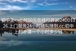 初中生一小时50元在线打开2024DD1126.上门服务24小时随叫随到.cc:初中上门补课一个小时多少钱