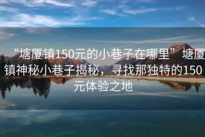 “塘厦镇150元的小巷子在哪里”塘厦镇神秘小巷子揭秘，寻找那独特的150元体验之地