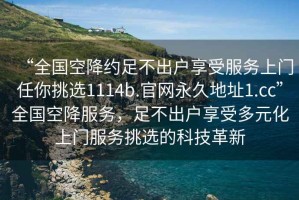 “全国空降约足不出户享受服务上门任你挑选1114b.官网永久地址1.cc”全国空降服务，足不出户享受多元化上门服务挑选的科技革新