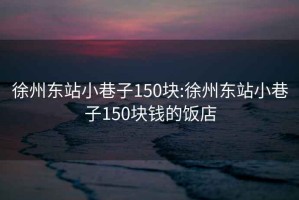 徐州东站小巷子150块:徐州东站小巷子150块钱的饭店