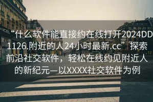 “什么软件能直接约在线打开2024DD1126.附近的人24小时最新.cc”探索前沿社交软件，轻松在线约见附近人的新纪元—以XXXX社交软件为例