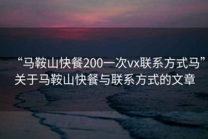 “马鞍山快餐200一次vx联系方式马”关于马鞍山快餐与联系方式的文章