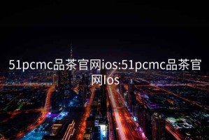 51pcmc品茶官网ios:51pcmc品茶官网Ios