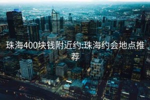 珠海400块钱附近约:珠海约会地点推荐