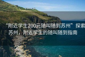 “附近学生200元随叫随到苏州”探索苏州，附近学生的随叫随到指南