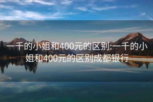 一千的小姐和400元的区别:一千的小姐和400元的区别成都银行