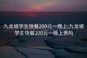 九龙坡学生快餐200元一晚上:九龙坡学生快餐200元一晚上贵吗