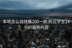 本地怎么找快餐200一顿:附近学生24小时服务内容