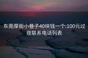 东莞厚街小巷子40块钱一个:100元过夜联系电话列表