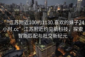 “江苏附近100约1130.喜欢的妹子24小时.cc”江苏附近约见新科技，探索智能匹配与社交新纪元