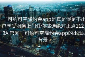 “可约可空降约会app是真是假足不出户享受服务上门任你挑选绝对正点1123A.官网”可约可空降约会app的出现背景