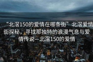 “北滘150的爱情在哪条街”北滘爱情街探秘，寻找那独特的浪漫气息与爱情传说—北滘150的爱情