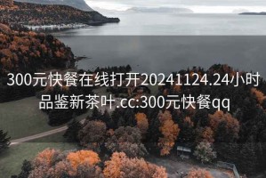 300元快餐在线打开20241124.24小时品鉴新茶叶.cc:300元快餐qq