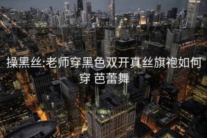 操黑丝:老师穿黑色双开真丝旗袍如何穿 芭蕾舞