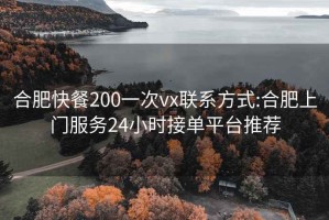 合肥快餐200一次vx联系方式:合肥上门服务24小时接单平台推荐