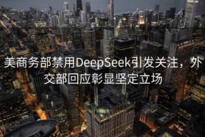 美商务部禁用DeepSeek引发关注，外交部回应彰显坚定立场