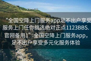 “全国空降上门服务app足不出户享受服务上门任你挑选绝对正点1123BBS.官网备用1”全国空降上门服务app，足不出户享受多元化服务体验