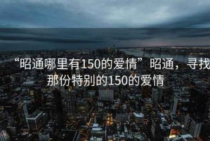 “昭通哪里有150的爱情”昭通，寻找那份特别的150的爱情