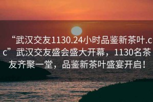 “武汉交友1130.24小时品鉴新茶叶.cc”武汉交友盛会盛大开幕，1130名茶友齐聚一堂，品鉴新茶叶盛宴开启！