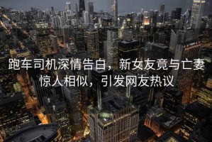 跑车司机深情告白，新女友竟与亡妻惊人相似，引发网友热议