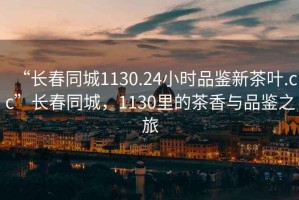 “长春同城1130.24小时品鉴新茶叶.cc”长春同城，1130里的茶香与品鉴之旅