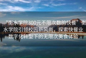 “衡水学院300元不限次数的快餐”衡水学院引领校园新风尚，探索快餐业数字化转型下的无限次美食体验