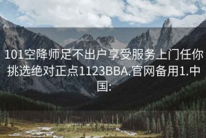 101空降师足不出户享受服务上门任你挑选绝对正点1123BBA.官网备用1.中国: