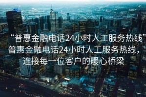 “普惠金融电话24小时人工服务热线”普惠金融电话24小时人工服务热线，连接每一位客户的暖心桥梁