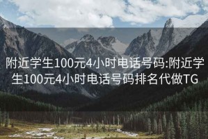 附近学生100元4小时电话号码:附近学生100元4小时电话号码排名代做TG