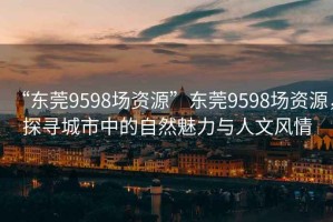 “东莞9598场资源”东莞9598场资源，探寻城市中的自然魅力与人文风情