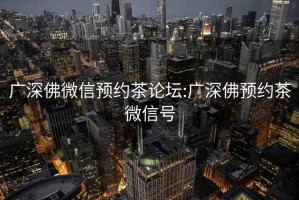 广深佛微信预约茶论坛:广深佛预约茶微信号