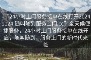 “24小时上门服务接单在线打开20241124.随叫随到服务上门.cc”全天候便捷服务，24小时上门服务接单在线开启，随叫随到—服务上门的新时代来临