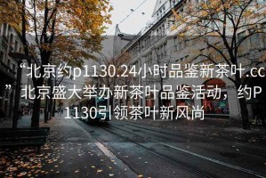 “北京约p1130.24小时品鉴新茶叶.cc”北京盛大举办新茶叶品鉴活动，约P1130引领茶叶新风尚