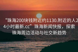 “珠海200块钱附近约1130.附近的人24小时最新.cc”珠海新闻快报，探索珠海周边活动与社交新趋势