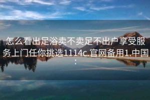 怎么看出足浴卖不卖足不出户享受服务上门任你挑选1114c.官网备用1.中国: