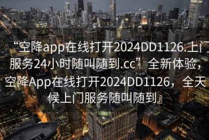 “空降app在线打开2024DD1126.上门服务24小时随叫随到.cc”全新体验，空降App在线打开2024DD1126，全天候上门服务随叫随到』