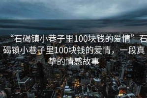 “石碣镇小巷子里100块钱的爱情”石碣镇小巷子里100块钱的爱情，一段真挚的情感故事