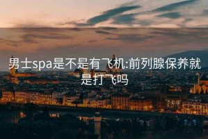 男士spa是不是有飞机:前列腺保养就是打飞吗