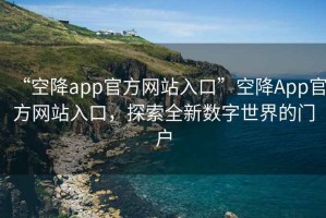 “空降app官方网站入口”空降App官方网站入口，探索全新数字世界的门户