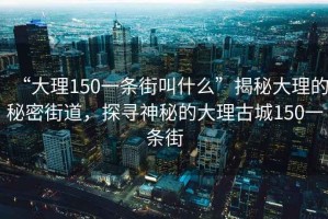 “大理150一条街叫什么”揭秘大理的秘密街道，探寻神秘的大理古城150一条街