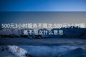 500元3小时服务不限次:500元3小时服务不限次什么意思