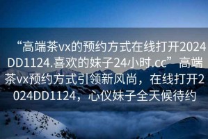 “高端茶vx的预约方式在线打开2024DD1124.喜欢的妹子24小时.cc”高端茶vx预约方式引领新风尚，在线打开2024DD1124，心仪妹子全天候待约