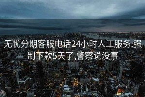 无忧分期客服电话24小时人工服务:强制下款5天了,警察说没事