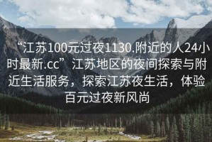 “江苏100元过夜1130.附近的人24小时最新.cc”江苏地区的夜间探索与附近生活服务，探索江苏夜生活，体验百元过夜新风尚